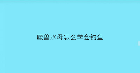 魔兽水母怎么学会钓鱼(水母怎么获得)