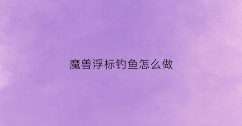 魔兽浮标钓鱼怎么做(魔兽世界浮标玩具)