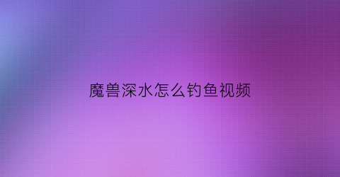魔兽深水怎么钓鱼视频(魔兽深水怎么钓鱼视频讲解)