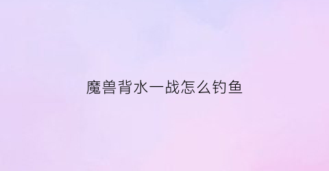 魔兽背水一战怎么钓鱼(背水一战魔兽)