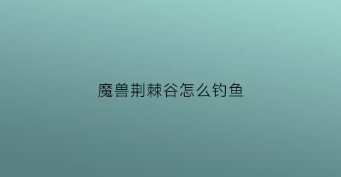 魔兽荆棘谷怎么钓鱼(魔兽荆棘谷钓鱼箱子)