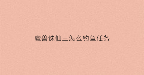 魔兽诛仙三怎么钓鱼任务(魔兽地图诛仙3攻略)