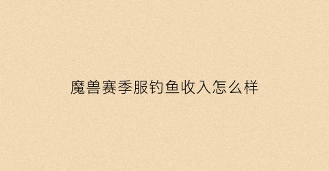 魔兽赛季服钓鱼收入怎么样(魔兽钓鱼比赛在哪里钓鱼)