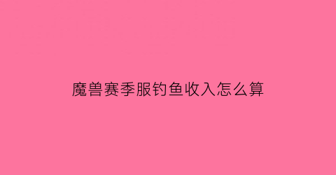 魔兽赛季服钓鱼收入怎么算(魔兽钓鱼等级划分)