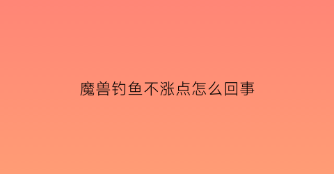 魔兽钓鱼不涨点怎么回事