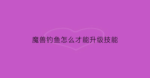 “魔兽钓鱼怎么才能升级技能(魔兽世界钓鱼技能怎么升级攻略)