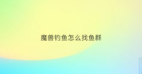 魔兽钓鱼怎么找鱼群(魔兽钓鱼怎么钓鱼)