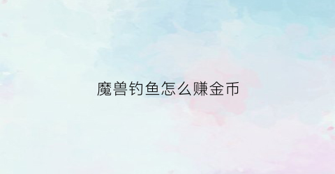 魔兽钓鱼怎么赚金币(魔兽钓鱼怎么赚金币啊)