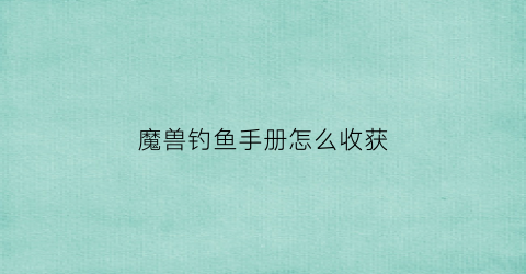 魔兽钓鱼手册怎么收获(魔兽钓鱼日常任务在哪里接)
