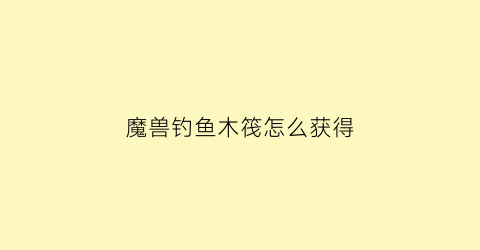 魔兽钓鱼木筏怎么获得(魔兽钓鱼攻略1～300)