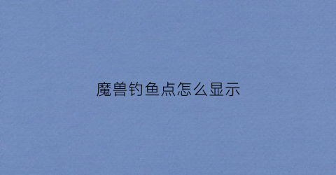 魔兽钓鱼点怎么显示(魔兽世界怎么获得钓鱼点的图纸)