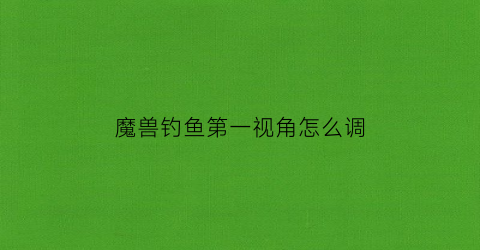 魔兽钓鱼第一视角怎么调(魔兽怎么钓鱼没反应)