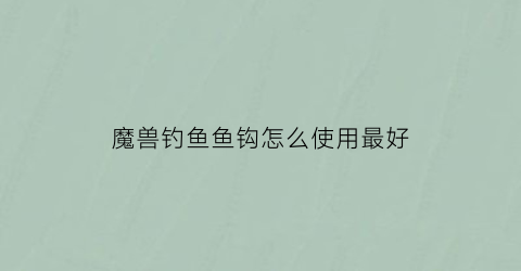 魔兽钓鱼鱼钩怎么使用最好(魔兽钓鱼鱼钩怎么使用最好视频)