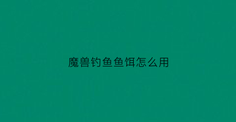 魔兽钓鱼鱼饵怎么用(魔兽钓鱼怎么钓鱼)