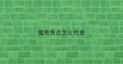 魔兽鱼点怎么钓鱼(魔兽世界鱼点)