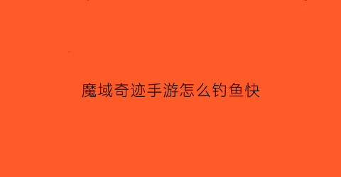 魔域奇迹手游怎么钓鱼快(魔域奇迹怎么合)