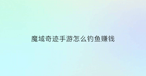 魔域奇迹手游怎么钓鱼赚钱(魔域奇迹宝箱怎么获得)