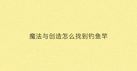 魔法与创造怎么找到钓鱼竿(魔法与创造钓鱼有什么技巧)