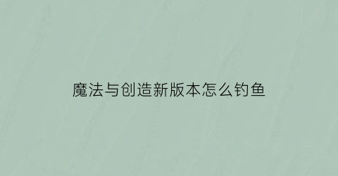 魔法与创造新版本怎么钓鱼(创造与魔法钓鱼攻略(新地图))