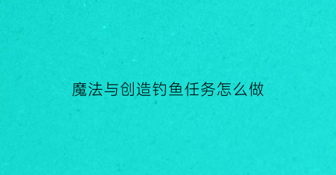 “魔法与创造钓鱼任务怎么做(创造与魔法新手任务钓鱼)