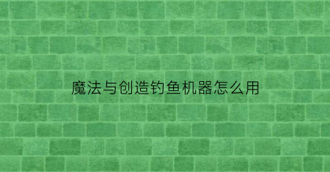 魔法与创造钓鱼机器怎么用(创造与魔法钓鱼机器人在哪)