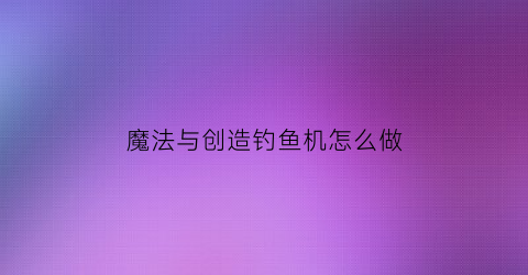 魔法与创造钓鱼机怎么做(创造与魔法钓鱼机刷新点)