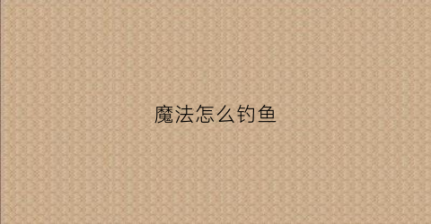 魔法怎么钓鱼(植物魔法钓鱼)