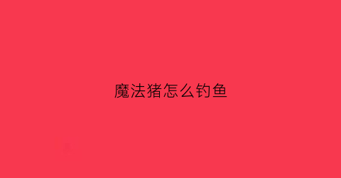 魔法猪怎么钓鱼(魔法猪事件照片)
