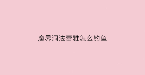 魔界洞法蕾雅怎么钓鱼(魔界洞法蕾雅隐藏地图)