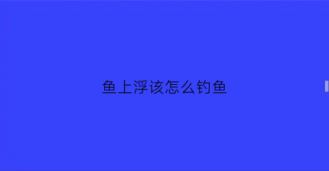 鱼上浮该怎么钓鱼(鱼上浮该怎么钓鱼呢)