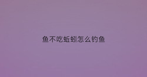 鱼不吃蚯蚓怎么钓鱼(现在鱼不吃蚯蚓)