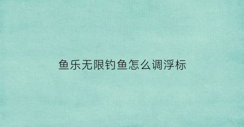 鱼乐无限钓鱼怎么调浮标(鱼乐无限767浮漂调钓方法)