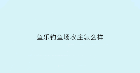 鱼乐钓鱼场农庄怎么样(渔乐钓鱼场)
