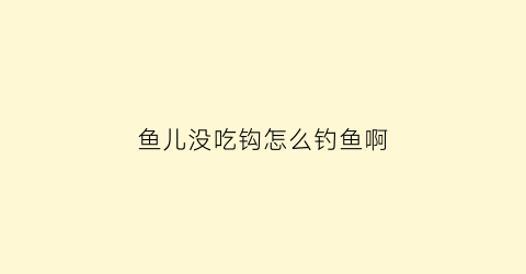 鱼儿没吃钩怎么钓鱼啊(鱼儿没吃钩怎么钓鱼啊图片)