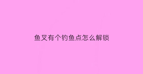 鱼叉有个钓鱼点怎么解锁