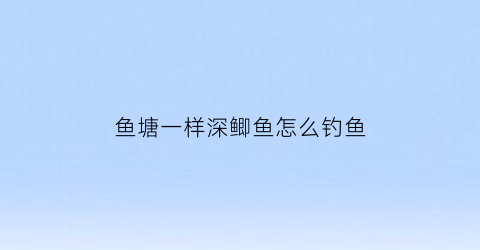鱼塘一样深鲫鱼怎么钓鱼