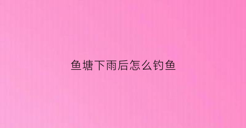 鱼塘下雨后怎么钓鱼(鱼塘下雨后怎么钓鱼视频)