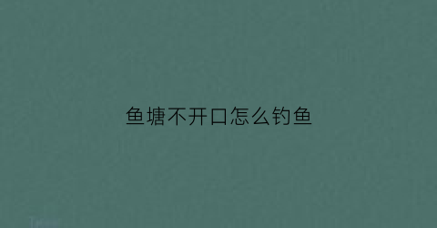 鱼塘不开口怎么钓鱼(鱼塘不开口怎么钓鱼呢)
