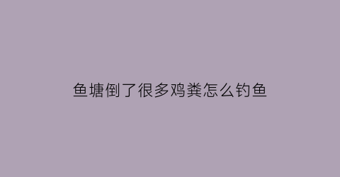 鱼塘倒了很多鸡粪怎么钓鱼(鱼塘里鸡粪放多了怎么办啊)