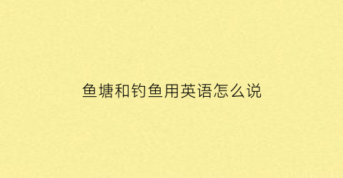 鱼塘和钓鱼用英语怎么说(鱼塘英文翻译)