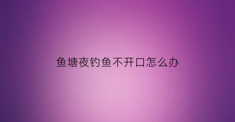 “鱼塘夜钓鱼不开口怎么办(夜钓鱼塘有鱼但不吃铒是怎么办)