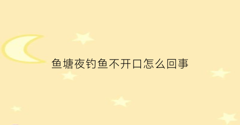 “鱼塘夜钓鱼不开口怎么回事(夜钓鱼塘有鱼但不吃铒是怎么办)