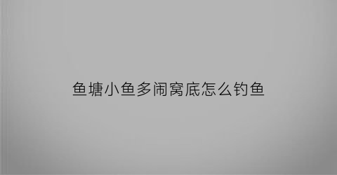 鱼塘小鱼多闹窝底怎么钓鱼(鱼塘小鱼多闹窝底怎么钓鱼好)
