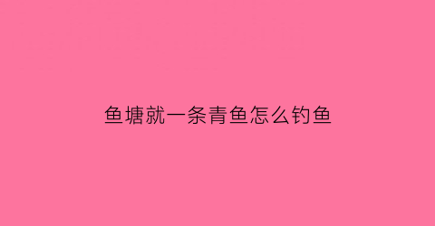 “鱼塘就一条青鱼怎么钓鱼(鱼塘钓青鱼用什么饵料)