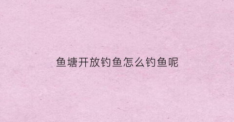 鱼塘开放钓鱼怎么钓鱼呢(鱼塘开放钓鱼怎么钓鱼呢)