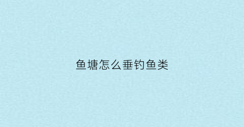 鱼塘怎么垂钓鱼类(鱼塘如何钓鱼)
