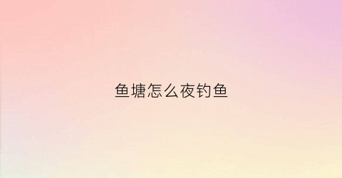 鱼塘怎么夜钓鱼(鱼塘夜钓技巧)