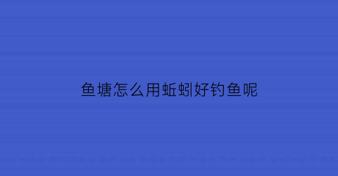 鱼塘怎么用蚯蚓好钓鱼呢(鱼塘怎么用蚯蚓好钓鱼呢图片)