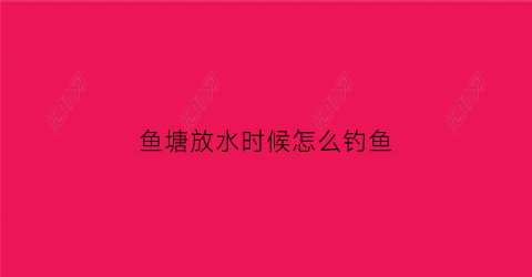 鱼塘放水时候怎么钓鱼(塘里放水对钓鱼有影响吗)