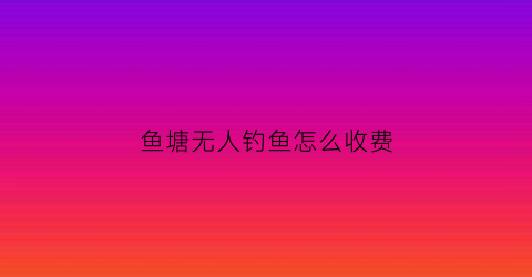 鱼塘无人钓鱼怎么收费